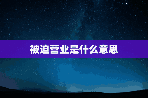 被迫营业是什么意思(网络用语被迫营业是什么意思)